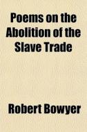 Poems On The Abolition Of The Slave Trad di Robert Bowyer edito da General Books