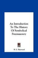 An Introduction to the History of Symbolical Freemasonry di H. L. Haywood edito da Kessinger Publishing