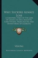 Why Suckers Always Lose: A Scientific Study of the Laws of Chance in Dice, Roulette, Coin Tossing, Horse Racing and Other Forms of Gambling di Veritas edito da Kessinger Publishing