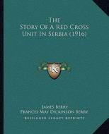 The Story of a Red Cross Unit in Serbia (1916) di James Berry, Frances May Dickinson Berry, Walter Lyon Blease edito da Kessinger Publishing