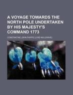 A Voyage Towards the North Pole Undertaken by His Majesty's Command 1773 di Constantine John Phipps edito da Rarebooksclub.com