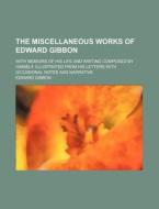 The Miscellaneous Works Of Edward Gibbon; With Memoirs Of His Life And Writing Composed By Himself, Illustrated From His Letters With Occasional Notes di Edward Gibbon edito da General Books Llc