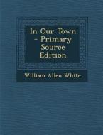 In Our Town di William Allen White edito da Nabu Press