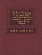 The Sacred Scriptures in Hebrew and English: A New Translation, with Notes Critical and Explanatory; Volume 1 - Primary Source Edition di David De Aaron De Sola edito da Nabu Press