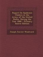 Report on Epidemic Cholera in the Army of the United States, During the Year 1866 - Primary Source Edition di Joseph Janvier Woodward edito da Nabu Press