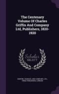 The Centenary Volume Of Charles Griffin And Company Ltd, Publishers, 1820-1920 edito da Palala Press