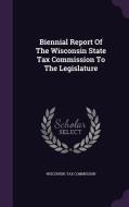 Biennial Report Of The Wisconsin State Tax Commission To The Legislature di Wisconsin Tax Commission edito da Palala Press