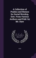 A Collection Of Psalms And Hymns For Social Worship, Extr. From Various Authors And Publ. By Mr. Dyer di Dyer edito da Palala Press