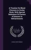 A Treatise On Blood Pressure In Ocular Work, With Special Reference Ot Factors Of Interest To Refractionists di Eugene Gilbert Wiseman edito da Palala Press
