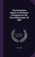 The Presidents Report To The Board Of Regents For The Year Ending Sept. 30, 1893 di Ann Arbor edito da Palala Press