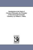 Introduction to the Study of Chemical Philosophy; The Principles of Theoretical and Systematic Chemistry. by William A.  di William a. (William Augustus) S. Tilden edito da UNIV OF MICHIGAN PR