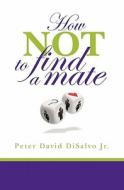 How Not to Find a Mate di Peter DiSalvo Jr edito da Createspace