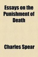 Essays On The Punishment Of Death di Charles Spear edito da General Books Llc