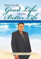Don't Live The Good Life; Live The Better Life di Ankit Shukla edito da Xlibris Corporation