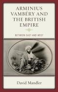 Arminius Vambery and the British Empire di David Mandler, Daavid Mandler edito da Lexington Books