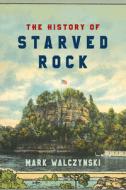 The History of Starved Rock di Mark Walczynski edito da NORTHERN ILLINOIS UNIV