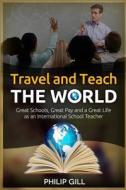 Travel and Teach the World: Great Schools, Great Pay and a Great Life as an International School Teacher di Philip Gill edito da Createspace