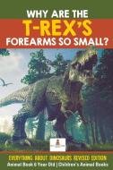 Why Are The T-Rex's Forearms So Small? Everything about Dinosaurs Revised Edition - Animal Book 6 Year Old | Children's  di Baby edito da Baby Professor