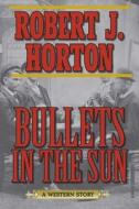Bullets in the Sun di Robert J. Horton edito da SKYHORSE PUB
