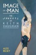 Image of a Man: The Journal of Keith Vaughan di Alex Belsey edito da LIVERPOOL UNIV PR