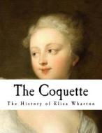 The Coquette: The History of Eliza Wharton di Hannah Webster Foster edito da Createspace Independent Publishing Platform