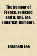 The Humour Of France, Selected And Tr. By E. Lee. (internat. Humour). di Elizabeth Lee edito da General Books Llc
