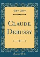 Claude Debussy (Classic Reprint) di Louis Laloy edito da Forgotten Books