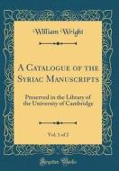 A Catalogue of the Syriac Manuscripts, Vol. 1 of 2: Preserved in the Library of the University of Cambridge (Classic Reprint) di William Wright edito da Forgotten Books