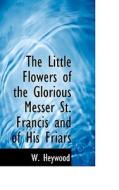 The Little Flowers Of The Glorious Messer St. Francis And Of His Friars di W Heywood edito da Bibliolife