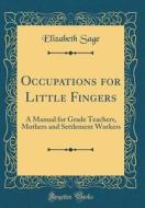 Occupations for Little Fingers: A Manual for Grade Teachers, Mothers and Settlement Workers (Classic Reprint) di Elizabeth Sage edito da Forgotten Books