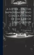 A Letter ... On The Improvement And Consolidation Of The Law Of Arbitration di Francis Russell edito da LEGARE STREET PR