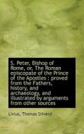 S. Peter, Bishop Of Rome, Or, The Roman Episcopate Of The Prince Of The Apostles di Livius Thomas Stiverd edito da Bibliolife