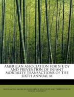 AMERICAN ASSOCIATION FOR STUDY AND PREVENTION OF INFANT MORTALITY TRANSACTIONS OF THE SIXTH ANNUAL M di Anonymous, American Association for Study and Prevention of Infant Mortality edito da BiblioLife
