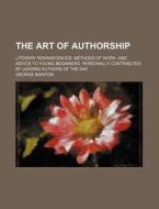 The Art of Authorship; Literary Reminiscences, Methods of Work, and Advice to Young Beginners, Personally Contributed by Leading Authors of the Day di George Bainton edito da Rarebooksclub.com