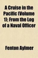 A Cruise In The Pacific (volume 1); From The Log Of A Naval Officer di Fenton Aylmer edito da General Books Llc