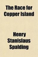 The Race For Copper Island di Henry Stanislaus Spalding edito da General Books