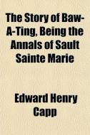 The Story Of Baw-a-ting, Being The Annal di Edward Henry Capp edito da General Books