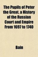 The Pupils Of Peter The Great, A History di Bain edito da General Books