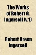 The Works Of Robert G. Ingersoll V.1 di Robert Green Ingersoll edito da General Books