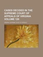 Cases Decided In The Supreme Court Of Appeals Of Virginia (126) di Virginia Supreme Court of Appeals edito da General Books Llc