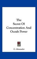 The Secret of Concentration and Occult Power di C. Alexander edito da Kessinger Publishing
