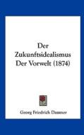 Der Zukunftsidealismus Der Vorwelt (1874) di Georg Friedrich Daumer edito da Kessinger Publishing
