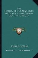 The History of Our Navy from Its Origin to the Present Day 1775 to 1897 V4 di John R. Spears edito da Kessinger Publishing
