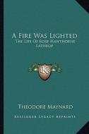 A Fire Was Lighted: The Life of Rose Hawthorne Lathrop di Theodore Maynard edito da Kessinger Publishing
