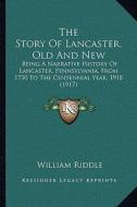The Story of Lancaster, Old and New: Being a Narrative History of Lancaster, Pennsylvania, from 1730 to the Centennial Year, 1918 (1917) di William Riddle edito da Kessinger Publishing