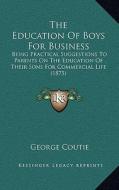 The Education of Boys for Business: Being Practical Suggestions to Parents on the Education of Their Sons for Commercial Life (1875) di George Coutie edito da Kessinger Publishing