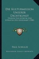 Die Kulturmission Unserer Dichtkunst: Studien Zur Asthetik Und Literatur Der Gegenwart (1908) di Paul Schulze edito da Kessinger Publishing