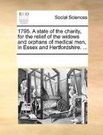 1795. A State Of The Charity, For The Relief Of The Widows And Orphans Of Medical Men, In Essex And Hertfordshire. ... di Multiple Contributors edito da Gale Ecco, Print Editions