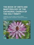 The Book of Obits and Martyrology of the Cathedral Church of the Holy Trinity; Commonly Called Christ Church, Dublin di Dublin Cathedral Church Trinity edito da Rarebooksclub.com