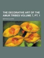 The Decorative Art Of The Amur Tribes Volume 7, Pt. 1 di Berthold Laufer edito da Theclassics.us